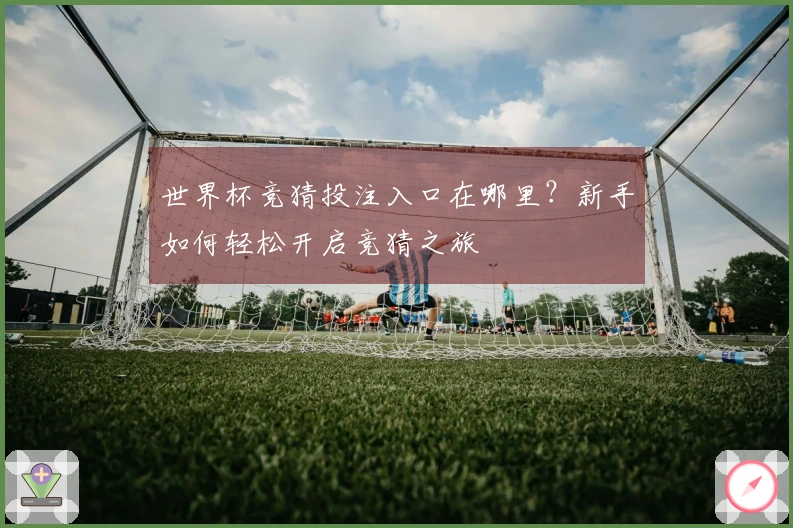 世界杯竞猜投注入口在哪里？新手如何轻松开启竞猜之旅